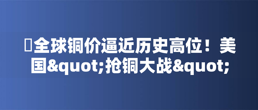 ?全球銅價逼近歷史高位！美國"搶銅大戰(zhàn)"或引發(fā)庫存失衡危機