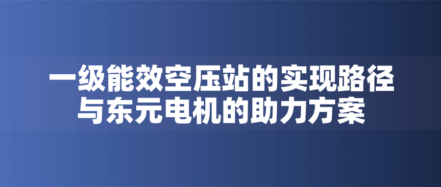 一級能效空壓站的實現(xiàn)路徑與東元電機的助力方案
