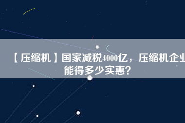 【壓縮機(jī)】國(guó)家減稅4000億，壓縮機(jī)企業(yè)能得多少實(shí)惠？