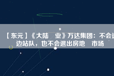 【東元】《大陸產(chǎn)業(yè)》萬(wàn)達(dá)集團(tuán)：不會(huì)選邊站隊(duì)，也不會(huì)退出房地產(chǎn)市場(chǎng)
