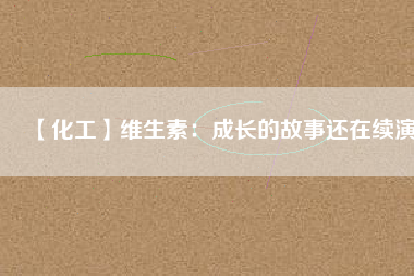 【化工】維生素：成長(zhǎng)的故事還在續(xù)演