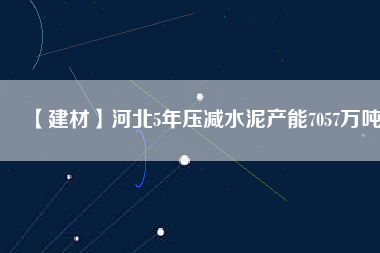 【建材】河北5年壓減水泥產(chǎn)能7057萬(wàn)噸