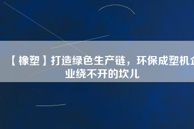 【橡塑】打造綠色生產(chǎn)鏈，環(huán)保成塑機(jī)企業(yè)繞不開的坎兒