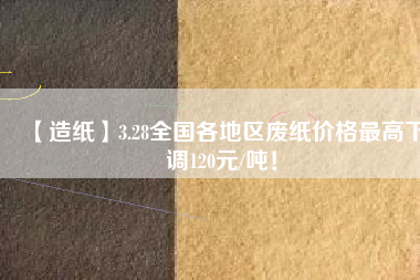 【造紙】3.28全國各地區(qū)廢紙價(jià)格最高下調(diào)120元/噸！