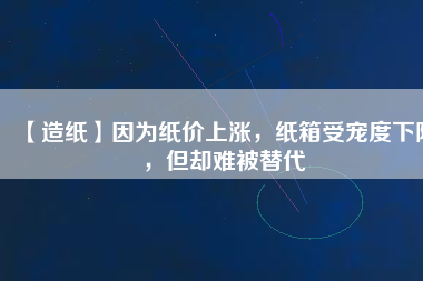 【造紙】因?yàn)榧垉r(jià)上漲，紙箱受寵度下降，但卻難被替代