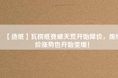 【造紙】瓦楞紙竟破天荒開始降價(jià)，廢紙價(jià)漲勢也開始變緩！