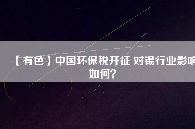 【有色】中國環(huán)保稅開征 對(duì)錫行業(yè)影響如何？