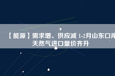 【能源】需求增、供應(yīng)減 1-2月山東口岸天然氣進口量價齊升