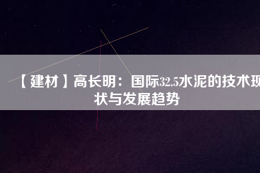 【建材】高長明：國際32.5水泥的技術現(xiàn)狀與發(fā)展趨勢