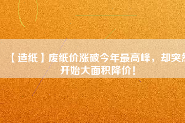 【造紙】廢紙價漲破今年最高峰，卻突然開始大面積降價！