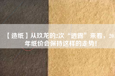 【造紙】從玖龍的2次“透露”來看，2018年紙價會保持這樣的走勢！