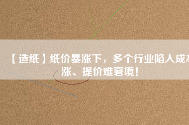 【造紙】紙價暴漲下，多個行業(yè)陷入成本漲、提價難窘境！