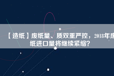 【造紙】廢紙量、質雙重嚴控，2018年廢紙進口量將繼續(xù)緊縮？