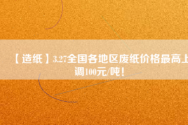 【造紙】3.27全國各地區(qū)廢紙價格最高上調100元/噸！