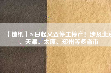 【造紙】26日起又要停工停產！涉及北京、天津、太原、鄭州等多省市
