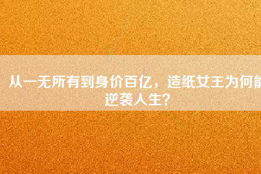 從一無(wú)所有到身價(jià)百億，造紙女王為何能逆襲人生？