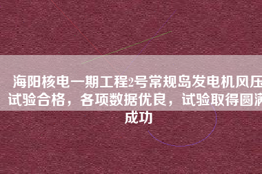 海陽(yáng)核電一期工程2號(hào)常規(guī)島發(fā)電機(jī)風(fēng)壓試驗(yàn)合格，各項(xiàng)數(shù)據(jù)優(yōu)良，試驗(yàn)取得圓滿(mǎn)成功