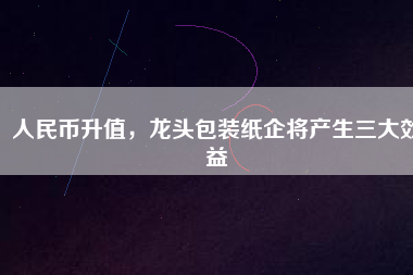 人民幣升值，龍頭包裝紙企將產(chǎn)生三大效益