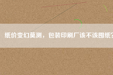 紙價(jià)變幻莫測(cè)，包裝印刷廠該不該囤紙？