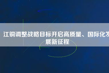 江銅調整戰(zhàn)略目標開啟高質量、國際化發(fā)展新征程