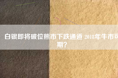 白銀即將破位熊市下跌通道 2018年牛市可期？