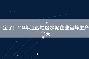 定了！2018年江西地區(qū)水泥企業(yè)錯峰生產(chǎn)55天