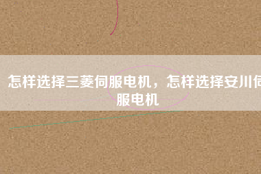 怎樣選擇三菱伺服電機(jī)，怎樣選擇安川伺服電機(jī)