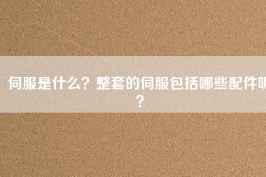 伺服是什么？整套的伺服包括哪些配件呢？