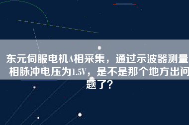 東元伺服電機(jī)A相采集，通過示波器測量A相脈沖電壓為1.5V，是不是那個(gè)地方出問題了？