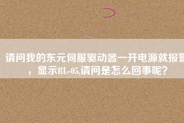 請問我的東元伺服驅(qū)動器一開電源就報警，顯示RL-05,請問是怎么回事呢？