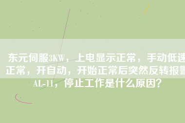 東元伺服3KW，上電顯示正常，手動低速正常，開自動，開始正常后突然反轉(zhuǎn)報(bào)警AL-11，停止工作是什么原因？