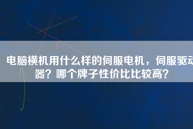 電腦橫機(jī)用什么樣的伺服電機(jī)，伺服驅(qū)動器？哪個(gè)牌子性價(jià)比比較高？