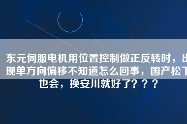 東元伺服電機(jī)用位置控制做正反轉(zhuǎn)時(shí)，出現(xiàn)單方向偏移不知道怎么回事，國產(chǎn)松下也會，換安川就好了？？？