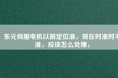 東元伺服電機(jī)以前定位準(zhǔn)，現(xiàn)在時準(zhǔn)時不準(zhǔn)，應(yīng)該怎么處理，