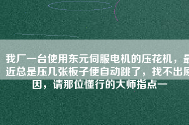 我廠一臺使用東元伺服電機的壓花機，最近總是壓幾張板子便自動跳了，找不出原因，請那位懂行的大師指點一