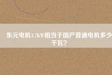 東元電機3.7KW相當于國產(chǎn)普通電機多少千瓦？