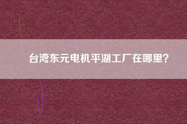 臺灣東元電機平湖工廠在哪里？