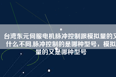 臺灣東元伺服電機脈沖控制跟模擬量的又什么不同,脈沖控制的是哪種型號，模擬量的又是哪種型號
