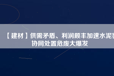 【建材】供需矛盾、利潤頗豐加速水泥窯協(xié)同處置危廢大爆發(fā)