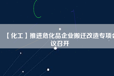 【化工】推進(jìn)?；菲髽I(yè)搬遷改造專項會議召開
