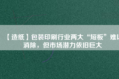【造紙】包裝印刷行業(yè)兩大“短板”難以消除，但市場潛力依舊巨大