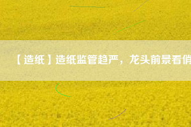 【造紙】造紙監(jiān)管趨嚴(yán)，龍頭前景看俏