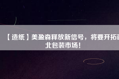 【造紙】美盈森釋放新信號(hào)，將要開(kāi)拓西北包裝市場(chǎng)！