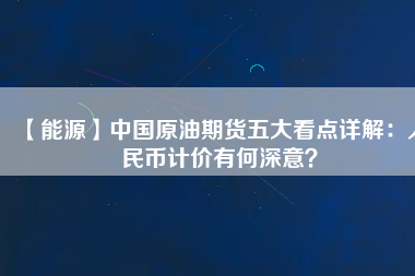 【能源】中國(guó)原油期貨五大看點(diǎn)詳解：人民幣計(jì)價(jià)有何深意？
