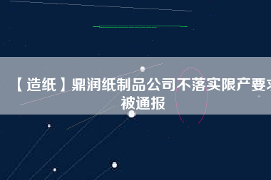 【造紙】鼎潤紙制品公司不落實(shí)限產(chǎn)要求被通報