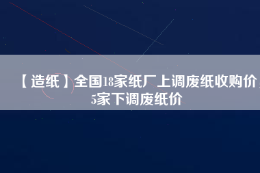 【造紙】全國18家紙廠上調(diào)廢紙收購價，5家下調(diào)廢紙價