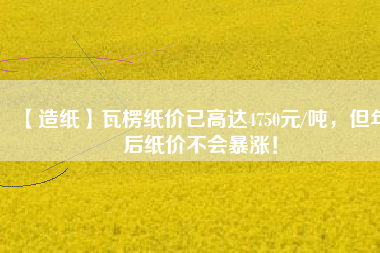 【造紙】瓦楞紙價已高達(dá)4750元/噸，但年后紙價不會暴漲！