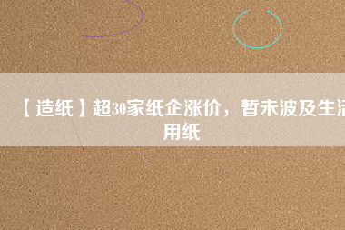 【造紙】超30家紙企漲價(jià)，暫未波及生活用紙