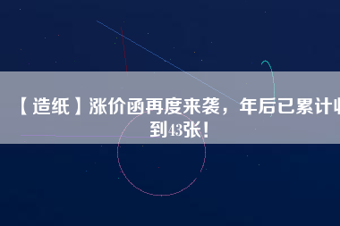 【造紙】漲價(jià)函再度來(lái)襲，年后已累計(jì)收到43張！