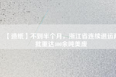 【造紙】不到半個(gè)月，浙江省連續(xù)退運(yùn)兩批重達(dá)400余噸美廢